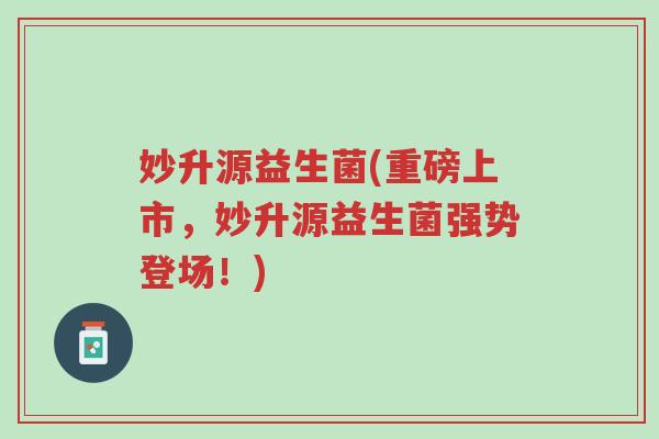 妙升源益生菌(重磅上市,妙升源益生菌强势登场!)-第1张图片-超越 妙升源益生菌(重磅上市,妙升源益生菌强势登场!)-第1张图片-超越