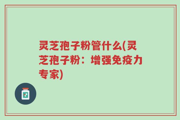 灵芝孢子粉管什么(灵芝孢子粉:增强免疫力专家)-第1张图片-超越 灵芝孢子粉管什么(灵芝孢子粉:增强免疫力专家)-第1张图片-超越