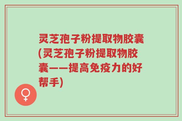 灵芝孢子粉提取物胶囊(灵芝孢子粉提取物胶囊——提高免疫力的好帮手)-第1张图片-超越 灵芝孢子粉提取物胶囊(灵芝孢子粉提取物胶囊——提高免疫力的好帮手)-第1张图片-超越