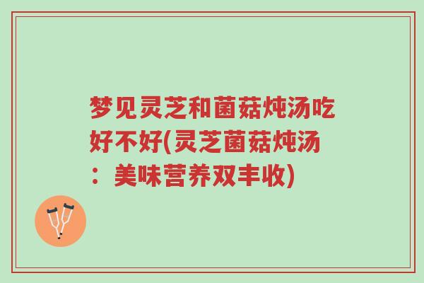 梦见灵芝和菌菇炖汤吃好不好(灵芝菌菇炖汤：美味营养双丰收)-第1张图片-超越
