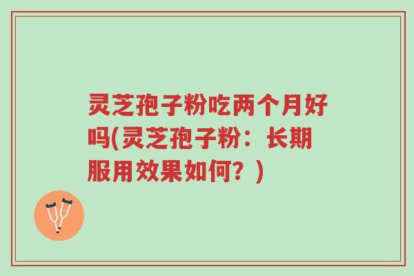 灵芝孢子粉吃两个月好吗(灵芝孢子粉:长期服用效果如何?)-第1张图片-超越 灵芝孢子粉吃两个月好吗(灵芝孢子粉:长期服用效果如何?)-第1张图片-超越