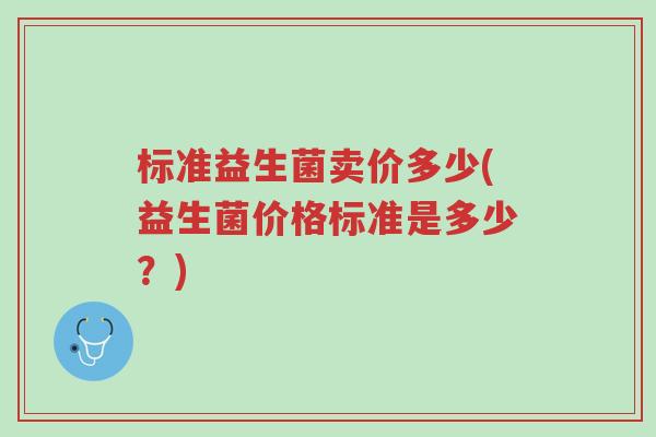 标准益生菌卖价多少(益生菌价格标准是多少?)-第1张图片-超越 标准益生菌卖价多少(益生菌价格标准是多少?)-第1张图片-超越