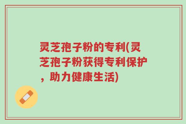 灵芝孢子粉的专利(灵芝孢子粉获得专利保护,助力健康生活)-第1张图片-超越 灵芝孢子粉的专利(灵芝孢子粉获得专利保护,助力健康生活)-第1张图片-超越