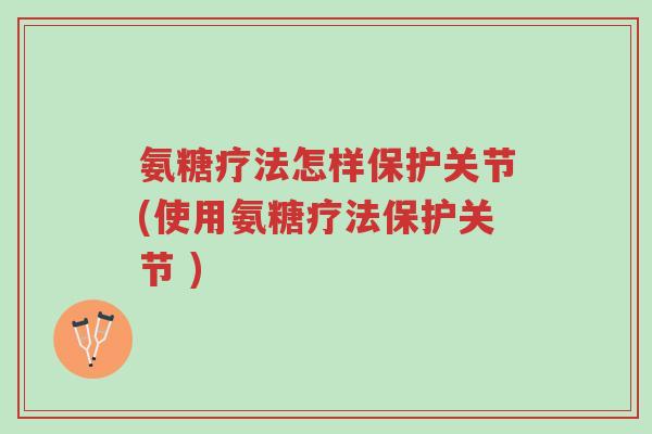 氨糖疗法怎样保护关节(使用氨糖疗法保护关节 )-第1张图片-超越 氨糖疗法怎样保护关节(使用氨糖疗法保护关节 )-第1张图片-超越