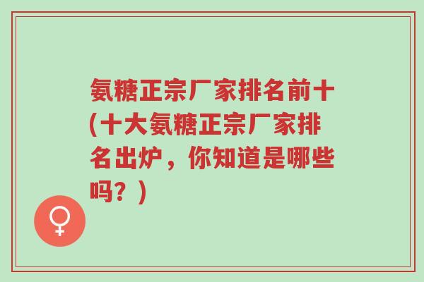 氨糖正宗厂家排名前十(十大氨糖正宗厂家排名出炉,你知道是哪些吗?)-第1张图片-超越 氨糖正宗厂家排名前十(十大氨糖正宗厂家排名出炉,你知道是哪些吗?)-第1张图片-超越