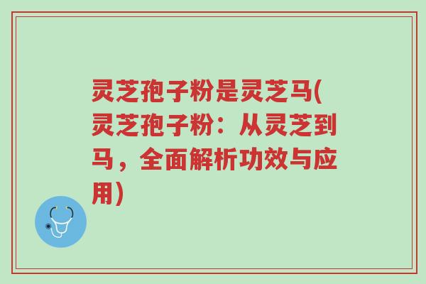 灵芝孢子粉是灵芝马(灵芝孢子粉：从灵芝到马，全面解析功效与应用)-第1张图片-超越