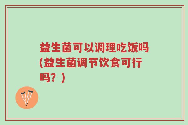 益生菌可以调理吃饭吗(益生菌调节饮食可行吗？)-第1张图片-超越