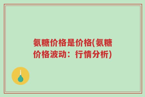 氨糖价格是价格(氨糖价格波动:行情分析)-第1张图片-超越 氨糖价格是价格(氨糖价格波动:行情分析)-第1张图片-超越