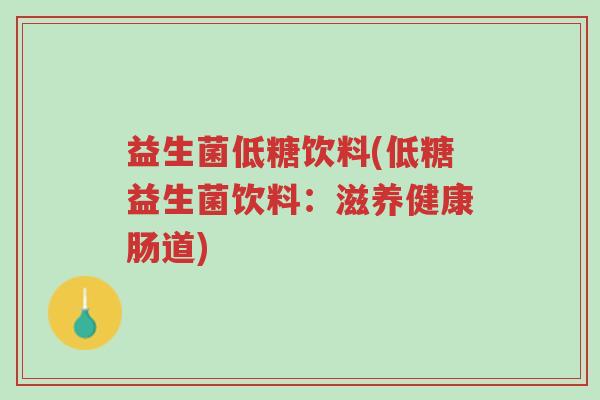 益生菌低糖饮料(低糖益生菌饮料:滋养健康肠道)-第1张图片-超越 益生菌低糖饮料(低糖益生菌饮料:滋养健康肠道)-第1张图片-超越