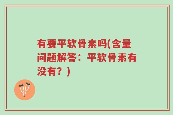 有要平软骨素吗(含量问题解答:平软骨素有没有?)-第1张图片-超越 有要平软骨素吗(含量问题解答:平软骨素有没有?)-第1张图片-超越