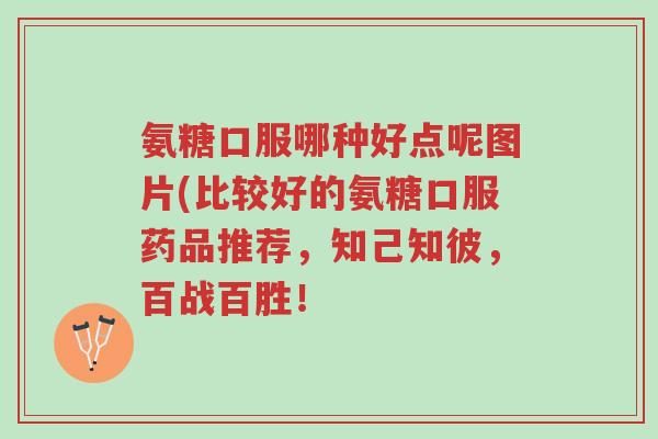 氨糖口服哪种好点呢图片(比较好的氨糖口服药品推荐,知己知彼,百战百胜!-第1张图片-超越 氨糖口服哪种好点呢图片(比较好的氨糖口服药品推荐,知己知彼,百战百胜!-第1张图片-超越