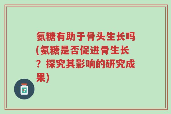 氨糖有助于骨头生长吗(氨糖是否促进骨生长?探究其影响的研究成果)-第1张图片-超越 氨糖有助于骨头生长吗(氨糖是否促进骨生长?探究其影响的研究成果)-第1张图片-超越