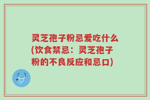 灵芝孢子粉忌爱吃什么(饮食禁忌：灵芝孢子粉的不良反应和忌口)-第1张图片-超越