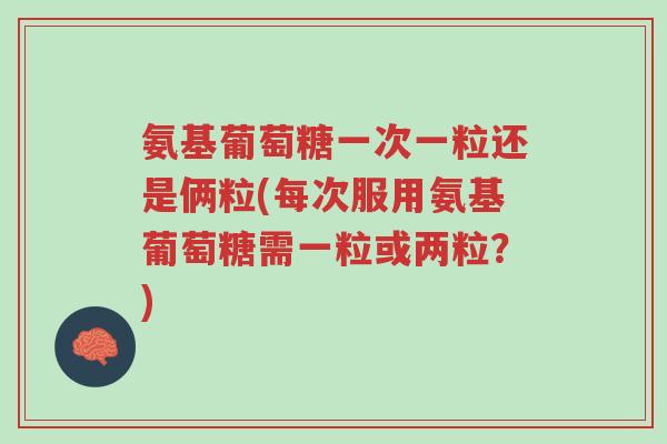 氨基葡萄糖一次一粒还是俩粒(每次服用氨基葡萄糖需一粒或两粒?)-第1张图片-超越 氨基葡萄糖一次一粒还是俩粒(每次服用氨基葡萄糖需一粒或两粒?)-第1张图片-超越
