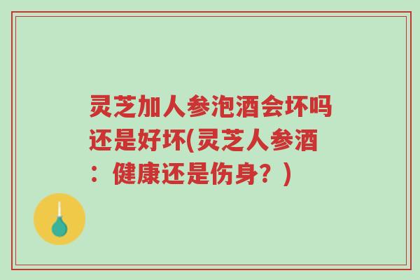 灵芝加人参泡酒会坏吗还是好坏(灵芝人参酒：健康还是伤身？)-第1张图片-超越