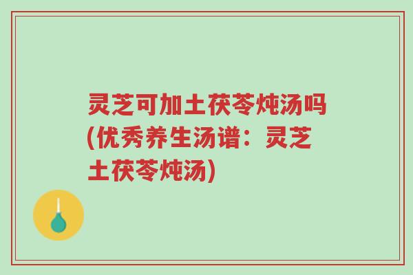 灵芝可加土茯苓炖汤吗(优秀养生汤谱:灵芝土茯苓炖汤)-第1张图片-超越 灵芝可加土茯苓炖汤吗(优秀养生汤谱:灵芝土茯苓炖汤)-第1张图片-超越
