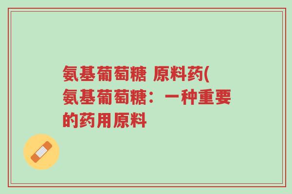 氨基葡萄糖 原料药(氨基葡萄糖：一种重要的药用原料-第1张图片-超越