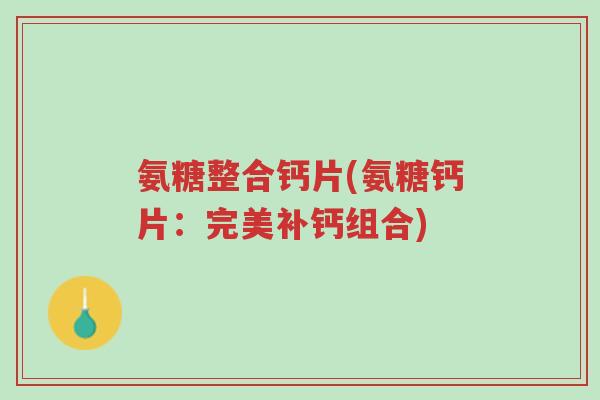 氨糖整合钙片(氨糖钙片:完美补钙组合)-第1张图片-超越 氨糖整合钙片(氨糖钙片:完美补钙组合)-第1张图片-超越