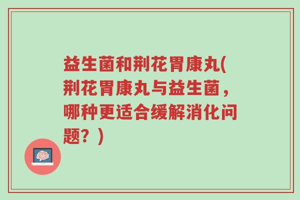 益生菌和荆花胃康丸(荆花胃康丸与益生菌,哪种更适合缓解消化问题?)-第1张图片-超越 益生菌和荆花胃康丸(荆花胃康丸与益生菌,哪种更适合缓解消化问题?)-第1张图片-超越
