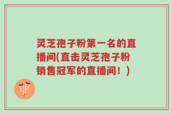 灵芝孢子粉第一名的直播间(直击灵芝孢子粉销售冠军的直播间！)-第1张图片-超越