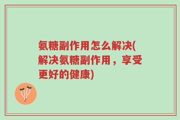 氨糖副作用怎么解决(解决氨糖副作用,享受更好的健康)-第1张图片-超越 氨糖副作用怎么解决(解决氨糖副作用,享受更好的健康)-第1张图片-超越