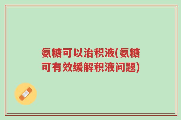 氨糖可以治积液(氨糖可有效缓解积液问题)-第1张图片-超越 氨糖可以治积液(氨糖可有效缓解积液问题)-第1张图片-超越
