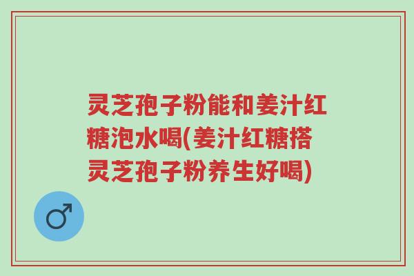 灵芝孢子粉能和姜汁红糖泡水喝(姜汁红糖搭灵芝孢子粉养生好喝)-第1张图片-超越 灵芝孢子粉能和姜汁红糖泡水喝(姜汁红糖搭灵芝孢子粉养生好喝)-第1张图片-超越