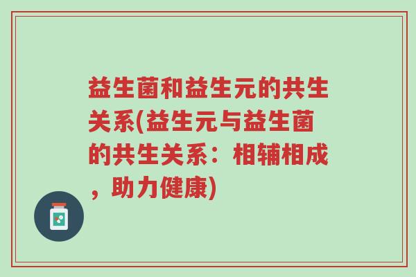 益生菌和益生元的共生关系(益生元与益生菌的共生关系:相辅相成,助力健康)-第1张图片-超越 益生菌和益生元的共生关系(益生元与益生菌的共生关系:相辅相成,助力健康)-第1张图片-超越