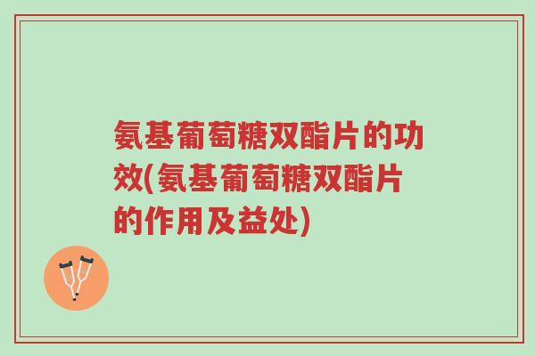氨基葡萄糖双酯片的功效(氨基葡萄糖双酯片的作用及益处)-第1张图片-超越