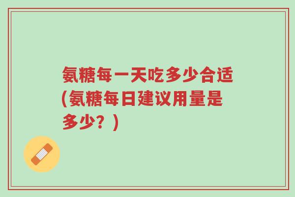 氨糖每一天吃多少合适(氨糖每日建议用量是多少?)-第1张图片-超越 氨糖每一天吃多少合适(氨糖每日建议用量是多少?)-第1张图片-超越