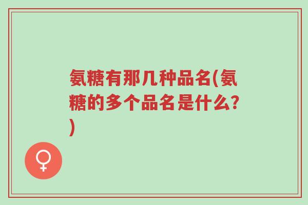 氨糖有那几种品名(氨糖的多个品名是什么？)-第1张图片-超越