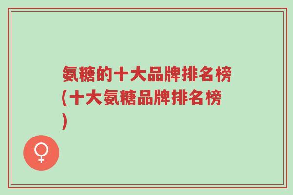 氨糖的十大品牌排名榜(十大氨糖品牌排名榜)-第1张图片-超越 氨糖的十大品牌排名榜(十大氨糖品牌排名榜)-第1张图片-超越