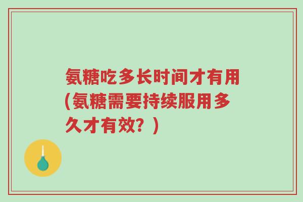 氨糖吃多长时间才有用(氨糖需要持续服用多久才有效?)-第1张图片-超越 氨糖吃多长时间才有用(氨糖需要持续服用多久才有效?)-第1张图片-超越