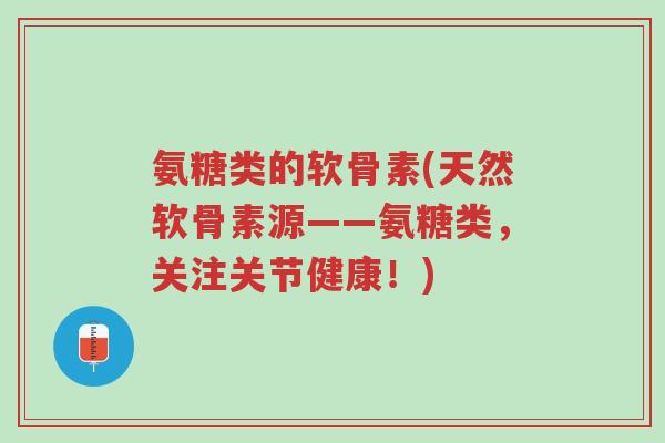 氨糖类的软骨素(天然软骨素源——氨糖类,关注关节健康!)-第1张图片-超越 氨糖类的软骨素(天然软骨素源——氨糖类,关注关节健康!)-第1张图片-超越