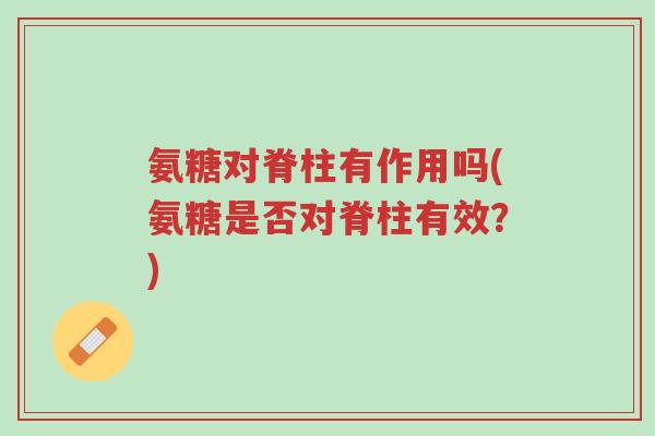 氨糖对脊柱有作用吗(氨糖是否对脊柱有效?)-第1张图片-超越 氨糖对脊柱有作用吗(氨糖是否对脊柱有效?)-第1张图片-超越