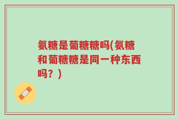 氨糖是葡糖糖吗(氨糖和葡糖糖是同一种东西吗?)-第1张图片-超越 氨糖是葡糖糖吗(氨糖和葡糖糖是同一种东西吗?)-第1张图片-超越