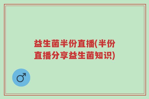 益生菌半份直播(半份直播分享益生菌知识)-第1张图片-超越 益生菌半份直播(半份直播分享益生菌知识)-第1张图片-超越