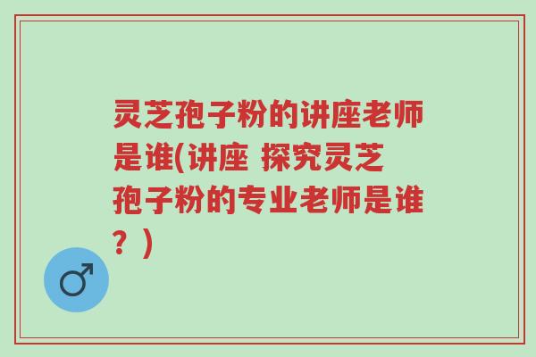 灵芝孢子粉的讲座老师是谁(讲座 探究灵芝孢子粉的专业老师是谁?)-第1张图片-超越 灵芝孢子粉的讲座老师是谁(讲座 探究灵芝孢子粉的专业老师是谁?)-第1张图片-超越