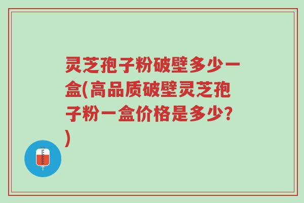 灵芝孢子粉破壁多少一盒(高品质破壁灵芝孢子粉一盒价格是多少?)-第1张图片-超越 灵芝孢子粉破壁多少一盒(高品质破壁灵芝孢子粉一盒价格是多少?)-第1张图片-超越