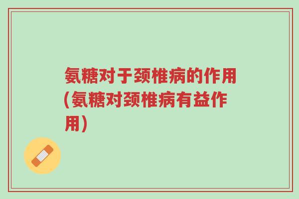 氨糖对于颈椎病的作用(氨糖对颈椎病有益作用)-第1张图片-超越 氨糖对于颈椎病的作用(氨糖对颈椎病有益作用)-第1张图片-超越