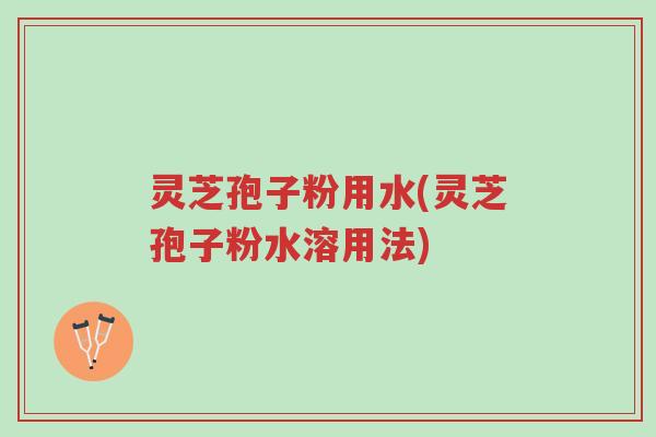 灵芝孢子粉用水(灵芝孢子粉水溶用法)-第1张图片-超越 灵芝孢子粉用水(灵芝孢子粉水溶用法)-第1张图片-超越