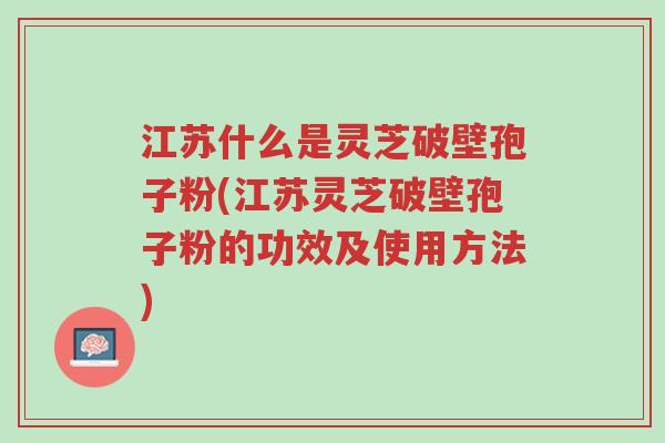 江苏什么是灵芝破壁孢子粉(江苏灵芝破壁孢子粉的功效及使用方法)-第1张图片-超越 江苏什么是灵芝破壁孢子粉(江苏灵芝破壁孢子粉的功效及使用方法)-第1张图片-超越