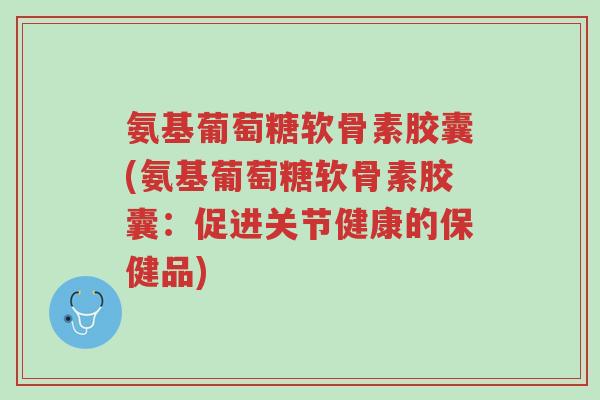 氨基葡萄糖软骨素胶囊(氨基葡萄糖软骨素胶囊:促进关节健康的保健品)-第1张图片-超越 氨基葡萄糖软骨素胶囊(氨基葡萄糖软骨素胶囊:促进关节健康的保健品)-第1张图片-超越