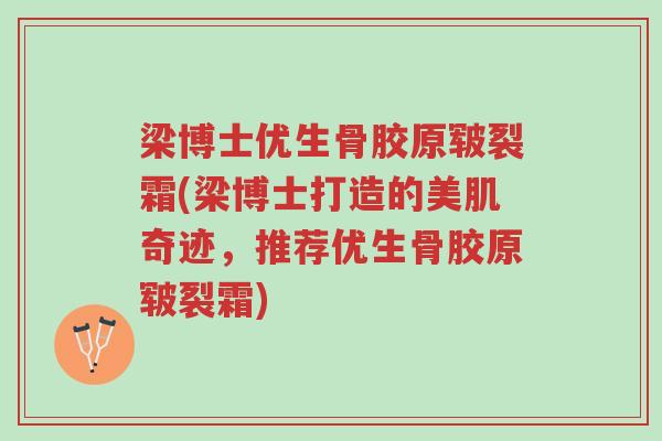 梁博士优生骨胶原皲裂霜(梁博士打造的美肌奇迹，推荐优生骨胶原皲裂霜)-第1张图片-超越