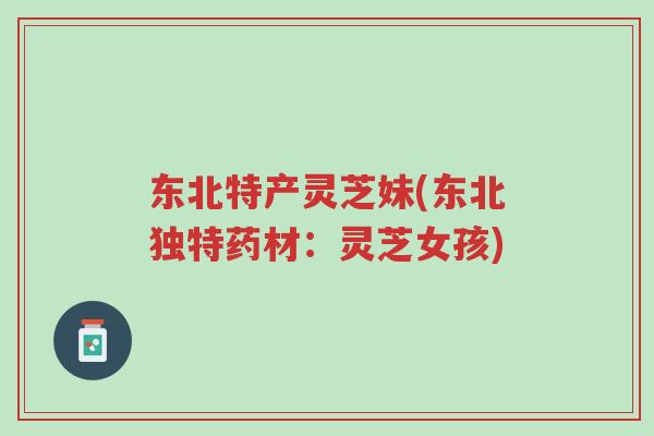 东北特产灵芝妹(东北独特药材:灵芝女孩)-第1张图片-超越 东北特产灵芝妹(东北独特药材:灵芝女孩)-第1张图片-超越