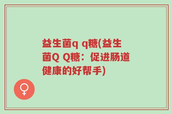 益生菌q q糖(益生菌Q Q糖:促进肠道健康的好帮手)-第1张图片-超越 益生菌q q糖(益生菌Q Q糖:促进肠道健康的好帮手)-第1张图片-超越