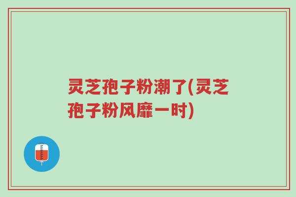 灵芝孢子粉潮了(灵芝孢子粉风靡一时)-第1张图片-超越 灵芝孢子粉潮了(灵芝孢子粉风靡一时)-第1张图片-超越