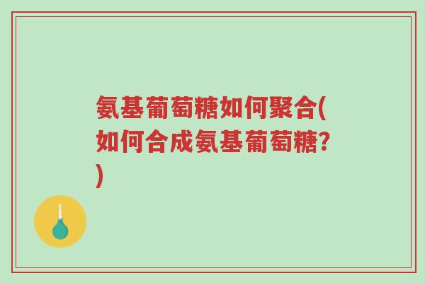 氨基葡萄糖如何聚合(如何合成氨基葡萄糖?)-第1张图片-超越 氨基葡萄糖如何聚合(如何合成氨基葡萄糖?)-第1张图片-超越