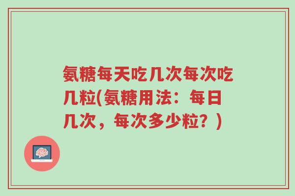 氨糖每天吃几次每次吃几粒(氨糖用法:每日几次,每次多少粒?)-第1张图片-超越 氨糖每天吃几次每次吃几粒(氨糖用法:每日几次,每次多少粒?)-第1张图片-超越