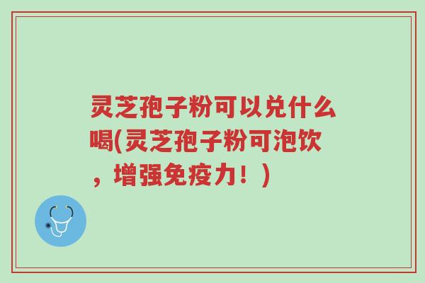 灵芝孢子粉可以兑什么喝(灵芝孢子粉可泡饮,增强免疫力!)-第1张图片-超越 灵芝孢子粉可以兑什么喝(灵芝孢子粉可泡饮,增强免疫力!)-第1张图片-超越